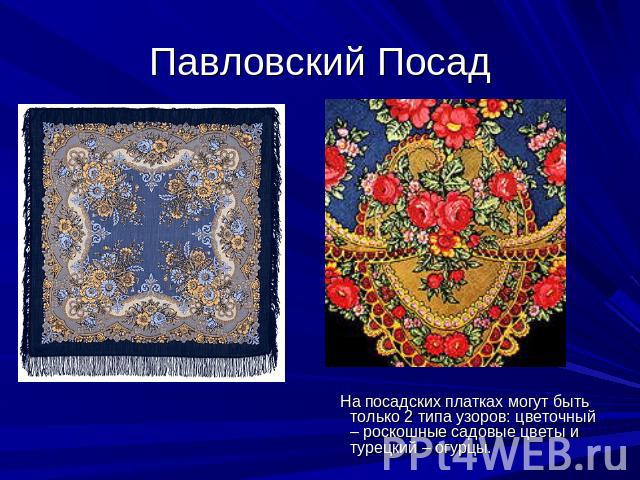 Павловский Посад На посадских платках могут быть только 2 типа узоров: цветочный – роскошные садовые цветы и турецкий – огурцы.