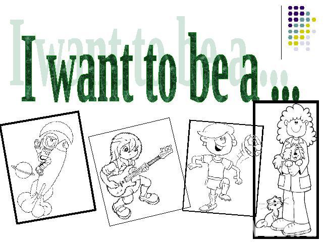 I want to be a ...