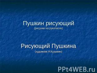 Пушкин рисующий(рисунки на рукописях) Рисующий Пушкина(художник Н.Кузьмин)