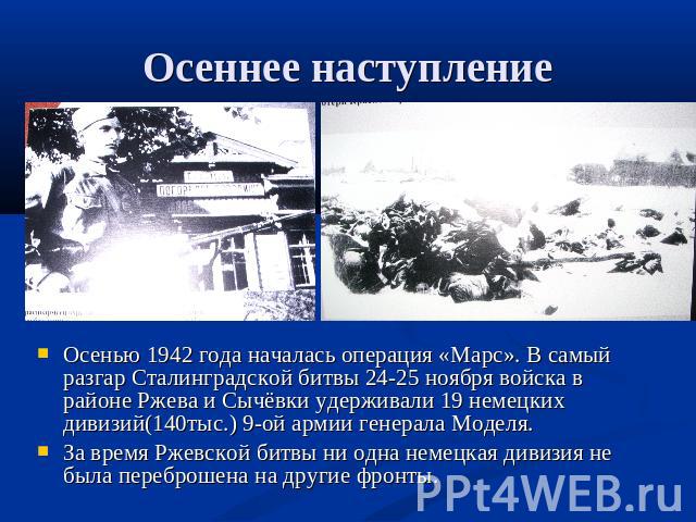 Осеннее наступление Осенью 1942 года началась операция «Марс». В самый разгар Сталинградской битвы 24-25 ноября войска в районе Ржева и Сычёвки удерживали 19 немецких дивизий(140тыс.) 9-ой армии генерала Моделя.За время Ржевской битвы ни одна немецк…