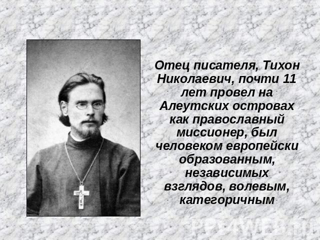 Отец писателя, Тихон Николаевич, почти 11 лет провел на Алеутских островах как православный миссионер, был человеком европейски образованным, независимых взглядов, волевым, категоричным