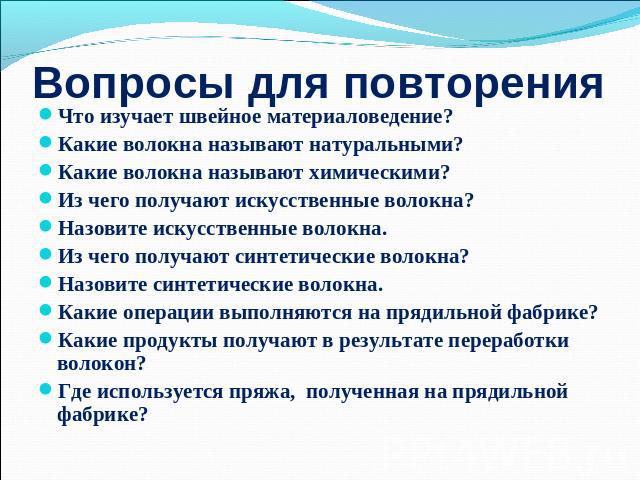 Вопросы для повторения Что изучает швейное материаловедение?Какие волокна называют натуральными?Какие волокна называют химическими?Из чего получают искусственные волокна?Назовите искусственные волокна.Из чего получают синтетические волокна?Назовите …