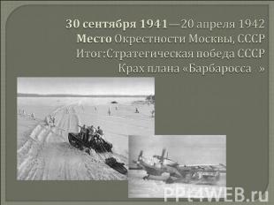 30 сентября 1941—20 апреля 1942 Место Окрестности Москвы, СССР Итог:Стратегическ
