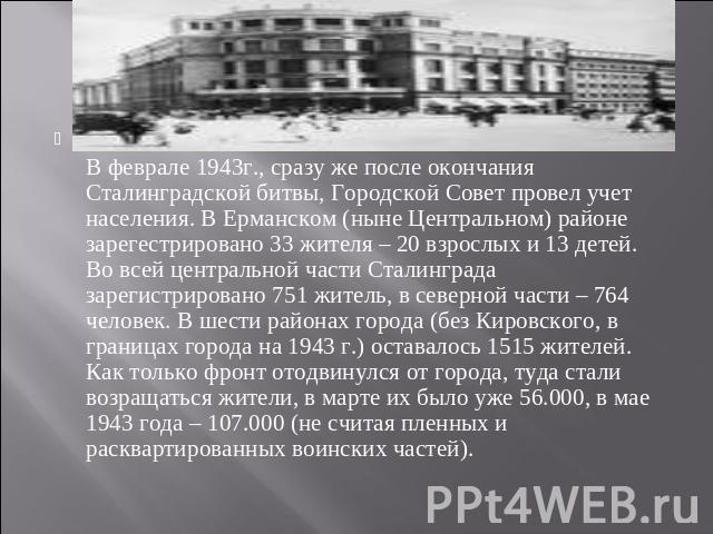 В феврале 1943г., сразу же после окончания Сталинградской битвы, Городской Совет провел учет населения. В Ерманском (ныне Центральном) районе зарегестрировано 33 жителя – 20 взрослых и 13 детей. Во всей центральной части Сталинграда зарегистрировано…