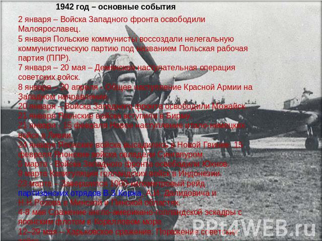 1942 год – основные события2 января – Войска Западного фронта освободили Малоярославец. 5 января Польские коммунисты воссоздали нелегальную коммунистическую партию под названием Польская рабочая партия (ППР). 7 января – 20 мая – Демянская наступател…