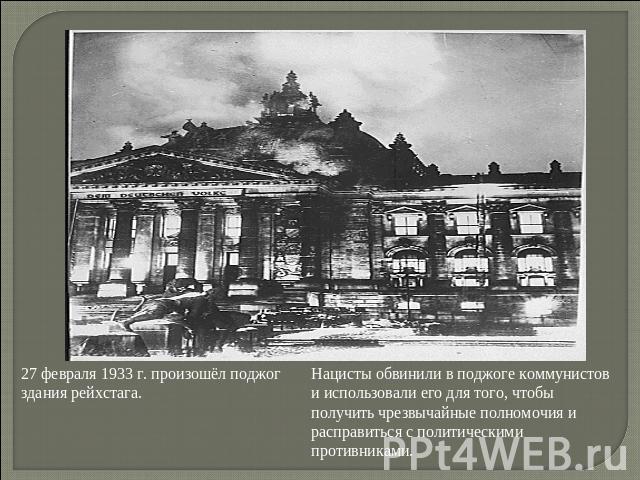27 февраля 1933 г. произошёл поджог здания рейхстага.Нацисты обвинили в поджоге коммунистов и использовали его для того, чтобы получить чрезвычайные полномочия и расправиться с политическими противниками.
