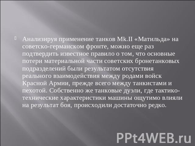 Анализируя применение танков Мk.II «Матильда» на советско-германском фронте, можно еще раз подтвердить известное правило о том, что основные потери материальной части советских бронетанковых подразделений были результатом отсутствия реального взаимо…