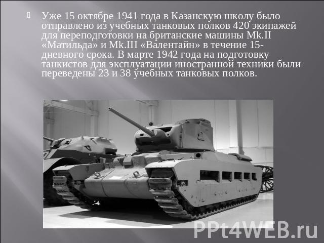 Уже 15 октябре 1941 года в Казанскую школу было отправлено из учебных танковых полков 420 экипажей для переподготовки на британские машины Мk.II «Матильда» и Mk.III «Валентайн» в течение 15-дневного срока. В марте 1942 года на подготовку танкистов д…