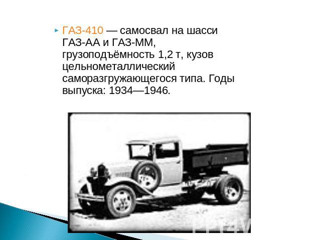 ГАЗ-410 — самосвал на шасси ГАЗ-АА и ГАЗ-ММ, грузоподъёмность 1,2 т, кузов цельнометаллический саморазгружающегося типа. Годы выпуска: 1934—1946.