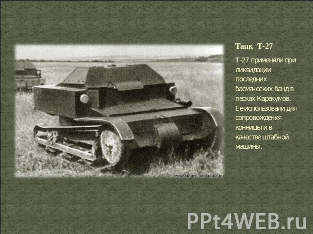 Танк Т-27 Т-27 применяли при ликвидации последних басмаческих банд в песках Каракумов. Ее использовали для сопровождения конницы и в качестве штабной машины.