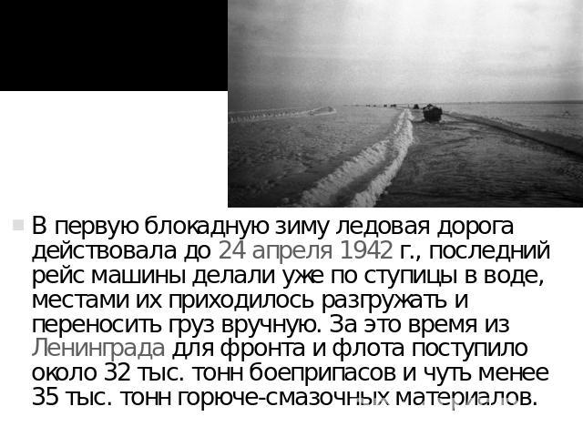 В первую блокадную зиму ледовая дорога действовала до 24 апреля 1942 г., последний рейс машины делали уже по ступицы в воде, местами их приходилось разгружать и переносить груз вручную. За это время из Ленинграда для фронта и флота поступило около 3…