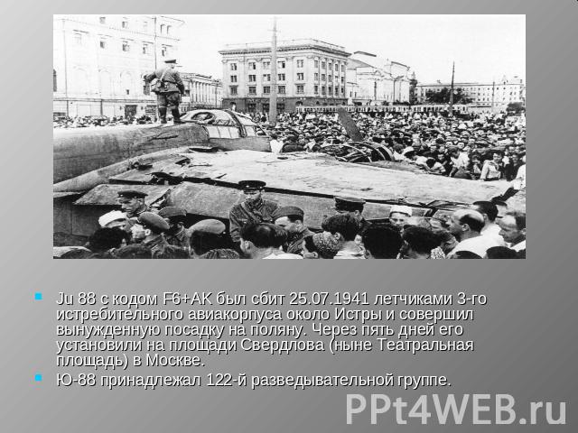 Ju 88 с кодом F6+AK был сбит 25.07.1941 летчиками 3-го истребительного авиакорпуса около Истры и совершил вынужденную посадку на поляну. Через пять дней его установили на площади Свердлова (ныне Театральная площадь) в Москве.Ю-88 принадлежал 122-й р…