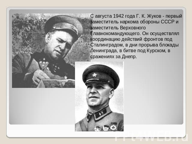 С августа 1942 года Г. К. Жуков - первый заместитель наркома обороны СССР и заместитель Верховного Главнокомандующего. Он осуществлял координацию действий фронтов под Сталинградом, в дни прорыва блокады Ленинграда, в битве под Курском, в сражениях з…