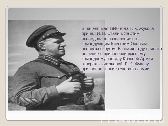 В начале мая 1940 года Г. К. Жукова принял И. В. Сталин. За этим последовало назначение его командующим Киевским Особым военным округом. В том же году принято решение о присвоении высшему командному составу Красной Армии генеральских званий. Г. К. Ж…