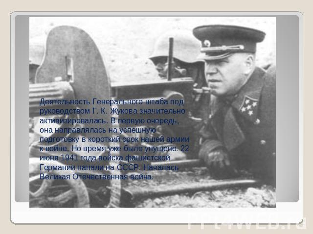 Деятельность Генерального штаба под руководством Г. К. Жукова значительно активизировалась. В первую очередь, она направлялась на успешную подготовку в короткий срок нашей армии к войне. Но время уже было упущено. 22 июня 1941 года войска фашистской…