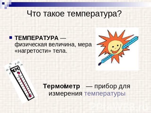 Что такое температура? ТЕМПЕРАТУРА — физическая величина, мера «нагретости» тела.Термометр — прибор для измерения температуры