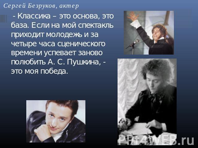 Сергей Безруков, актер - Классика – это основа, это база. Если на мой спектакль приходит молодежь и за четыре часа сценического времени успевает заново полюбить А. С. Пушкина, - это моя победа.