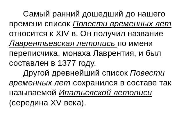 Самый ранний дошедший до нашего времени список Повести временных лет относится к XIV в. Он получил название Лаврентьевская летопись по имени переписчика, монаха Лаврентия, и был составлен в 1377 году. Другой древнейший список Повести временных лет с…