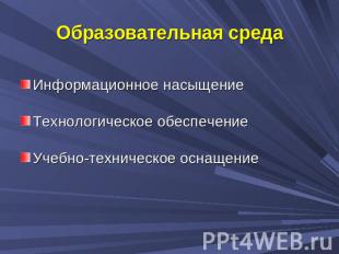 Образов ательная среда Информационное насыщениеТехнологическое обеспечениеУчебно