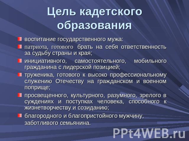 Цель кадетского образования воспитание государственного мужа:патриота, готового  брать на себя ответственность за судьбу страны и края;инициативного, самостоятельного, мобильного гражданина с лидерской позицией;труженика, готового к высоко профессио…