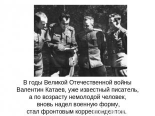 В годы Великой Отечественной войны Валентин Катаев, уже известный писатель, а по