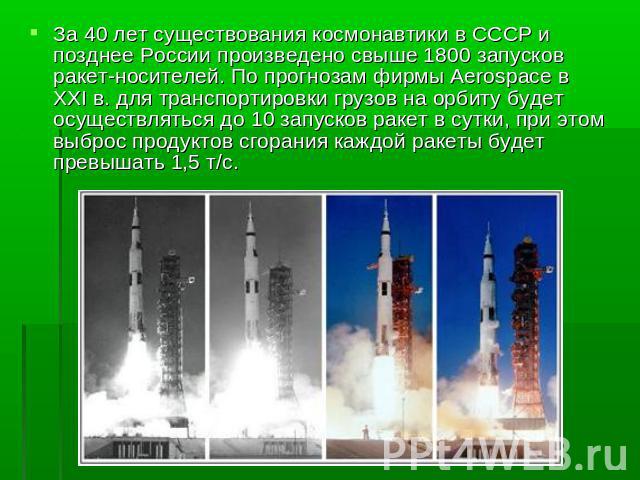 За 40 лет существования космонавтики в СССР и позднее России произведено свыше 1800 запусков ракет-носителей. По прогнозам фирмы Aerospace в XXI в. для транспортировки грузов на орбиту будет осуществляться до 10 запусков ракет в сутки, при этом выбр…