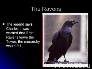 The Ravens The legend says, Charles II was warned that if the Ravens leave the T