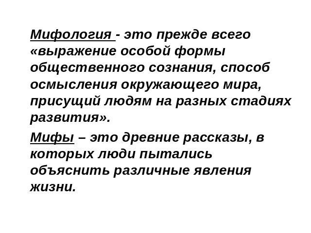 Мифология - это прежде всего «выражение особой формы общественного сознания, способ осмысления окружающего мира, присущий людям на разных стадиях развития». Мифы – это древние рассказы, в которых люди пытались объяснить различные явления жизни.