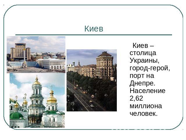 Киев Киев – столица Украины, город-герой, порт на Днепре. Население 2,62 миллиона человек.