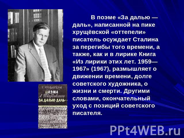 В поэме «За далью — даль», написанной на пике хрущёвской «оттепели» писатель осуждает Сталина за перегибы того времени, а также, как и в лирике Книга «Из лирики этих лет. 1959—1967» (1967), размышляет о движении времени, долге советского художника, …