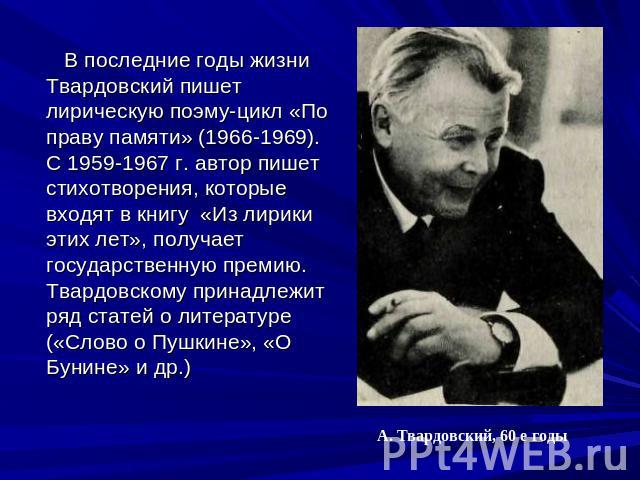 В последние годы жизни Твардовский пишет лирическую поэму-цикл «По праву памяти» (1966-1969). С 1959-1967 г. автор пишет стихотворения, которые входят в книгу «Из лирики этих лет», получает государственную премию. Твардовскому принадлежит ряд статей…