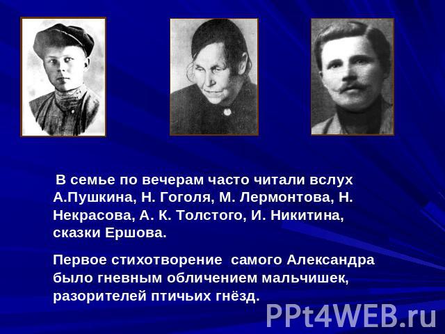 В семье по вечерам часто читали вслух А.Пушкина, Н. Гоголя, М. Лермонтова, Н. Некрасова, А. К. Толстого, И. Никитина, сказки Ершова. Первое стихотворение самого Александра было гневным обличением мальчишек, разорителей птичьих гнёзд.