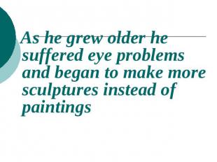 As he grew older he suffered eye problems and began to make more sculptures inst