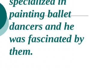 The painter specialized in painting ballet dancers and he was fascinated by them