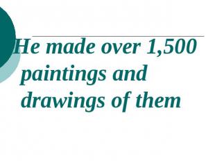 He made over 1,500 paintings and drawings of them