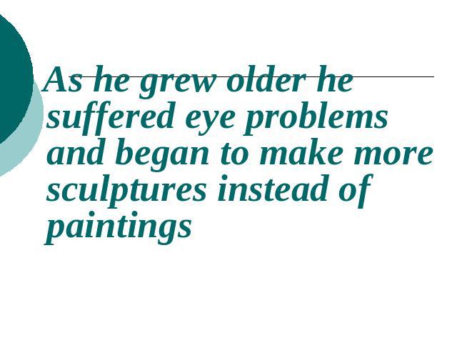 As he grew older he suffered eye problems and began to make more sculptures instead of paintings