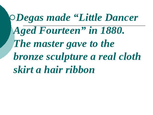 Degas made “Little Dancer Aged Fourteen” in 1880. The master gave to the bronze sculpture a real cloth skirt a hair ribbon