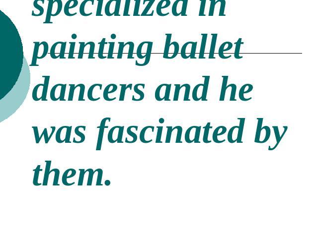 The painter specialized in painting ballet dancers and he was fascinated by them.