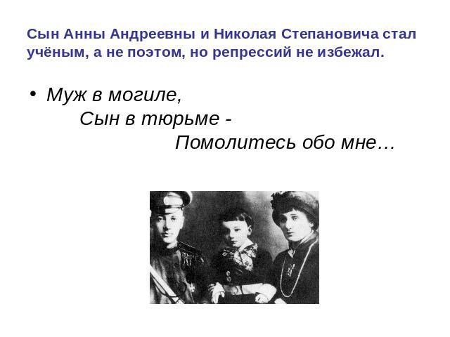 Сын Анны Андреевны и Николая Степановича стал учёным, а не поэтом, но репрессий не избежал. Муж в могиле, Сын в тюрьме - Помолитесь обо мне…