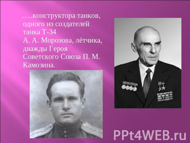 …..конструктора танков, одного из создателей танка Т-34 А. А. Морозова, лётчика, дважды Героя Советского Союза П. М. Камозина.