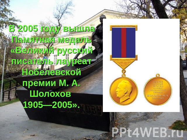 В 2005 году вышла Памятная медаль «Великий русский писатель лауреат Нобелевской премии М. А. Шолохов 1905—2005».