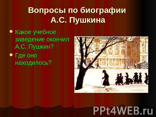 Вопросы по биографии А.С. Пушкина Какое учебное заведение окончил А.С. Пушкин?Где оно находилось?