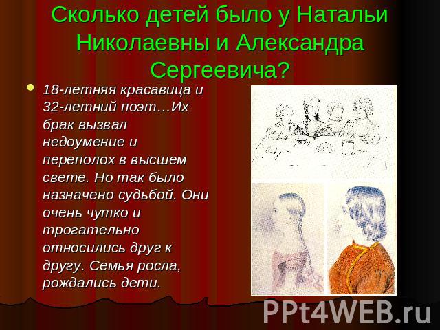 Сколько детей было у Натальи Николаевны и Александра Сергеевича? 18-летняя красавица и 32-летний поэт…Их брак вызвал недоумение и переполох в высшем свете. Но так было назначено судьбой. Они очень чутко и трогательно относились друг к другу. Семья р…