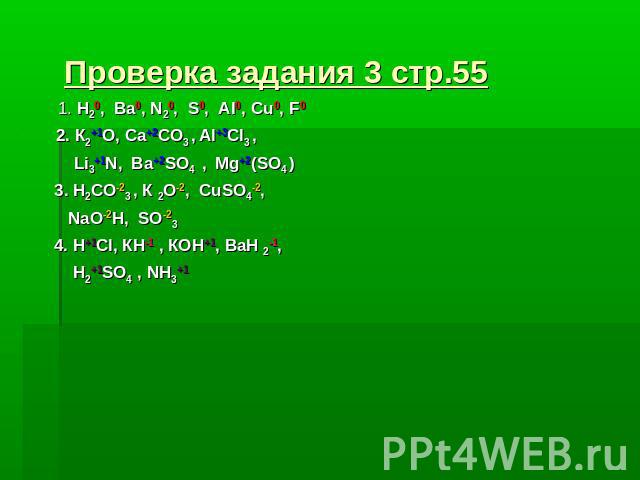 Проверка задания 3 стр.55 1. Н20, Ва0, N20, S0, AI0, Cu0, F0 2. К2+1О, Ca+2CO3 , Al+3Cl3 , Li3+1N, Ba+2SO4 , Mg+2(SO4 ) 3. Н2CO-23 , К 2О-2, CuSO4-2, NaO-2H, SO-234. H+1Cl, КН-1 , КОН+1, BaН 2-1, Н2+1SO4 , NН3+1