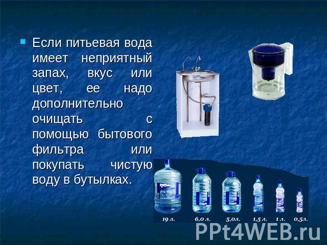 Если питьевая вода имеет неприятный запах, вкус или цвет, ее надо дополнительно очищать с помощью бытового фильтра или покупать чистую воду в бутылках.