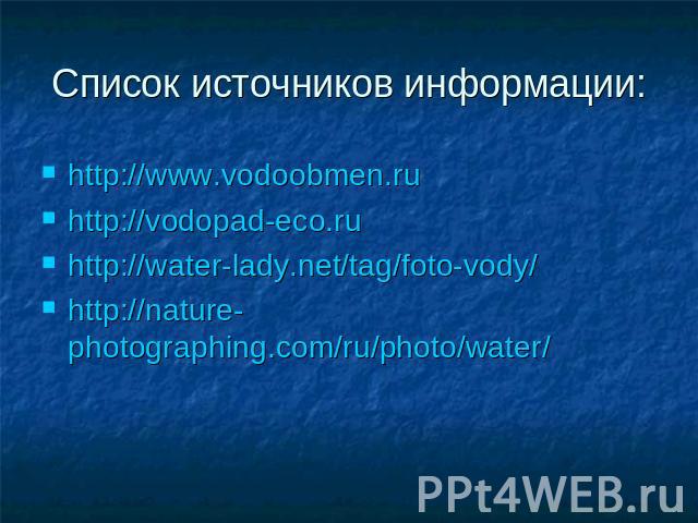 Список источников информации: http://www.vodoobmen.ruhttp://vodopad-eco.ruhttp://water-lady.net/tag/foto-vody/http://nature-photographing.com/ru/photo/water/