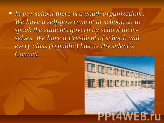 In our school there is a youth organizations. We have a self-government at school, so to speak the students govern by school them-selves. We have a President of school, and every class (republic) has its President’s Council.