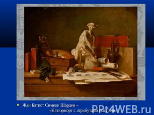 Жан Батист Симеон Шарден – «Натюрморт с атрибутами искусств»