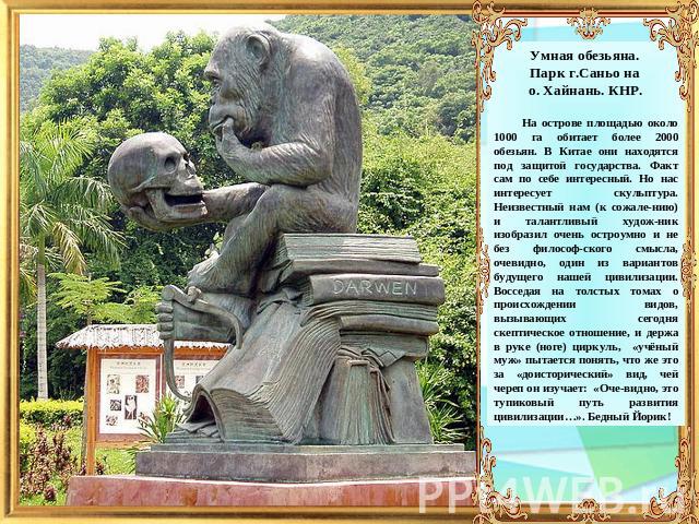 Умная обезьяна. Парк г.Саньо на о. Хайнань. КНР. На острове площадью около 1000 га обитает более 2000 обезьян. В Китае они находятся под защитой государства. Факт сам по себе интересный. Но нас интересует скульптура. Неизвестный нам (к сожале-нию) и…