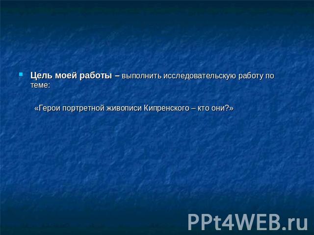 Цель моей работы – выполнить исследовательскую работу по теме: «Герои портретной живописи Кипренского – кто они?»